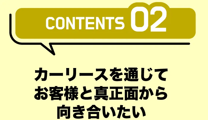CONTENTS02「カーリースを通じてお客様と真正面から向き合いたい」