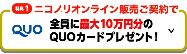 特典1　ニコノリオンライン販売ご契約で「全員に最大10万円分のQUOカードプレゼント！」