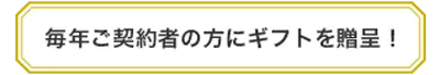 毎年ご契約者の方にギフトを贈呈！