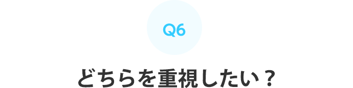 Q6：どちらを重視したい？