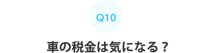 Q10：車の税金は気になる？