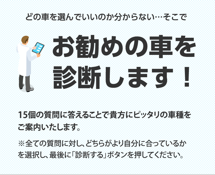 どの車を選んでいいのか分からない・・・そこでお勧めの車を診断します！　15個の質問に答えることで貴方にピッタリの車種をご案内いたします。